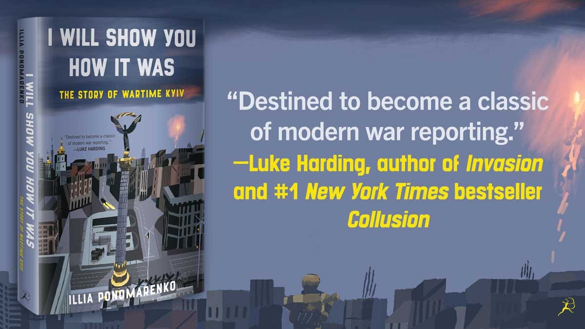 May be an image of text that says 'I WILL SHOW YOU HOW IT WAS THE STORY OF WARTIME KYIV became classic -LUKE HARDING WILE ON MOHS ΠOл MOH " SWM "Destined to become a classic of modern war reporting." -Luke Harding, guthor of Invasion and #1 New York Times bestseller Collusion 民 業募 ILLIA PONO PONOMARENKO MARENKO E'