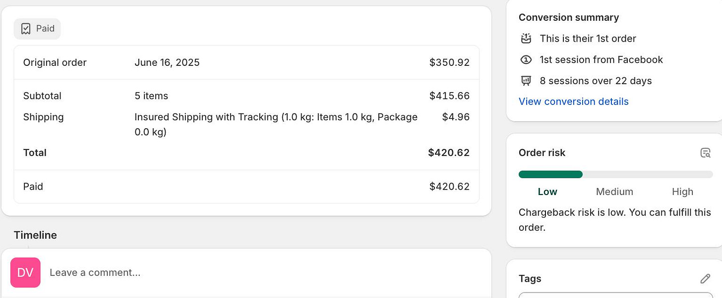 May be an image of ‎text that says '‎Paid Original order June 16, 2025 Subtotal 5 items Shipping Conversion summary یاخ This is their 1st order $350.92 Total kg) Insured Shipping with Tracking (1.0 kg: Items 1.0 kg, Package 0.0 1st session from Facebook 有 $415.66 Paid sessions over 22 days $4.96 View conversion details Timeline $420.62 $420.62 Order risk DV $420.62 Leave a comment... G Low Medium High Chargeback risk is low. You can fulfill this order. Tags‎'‎