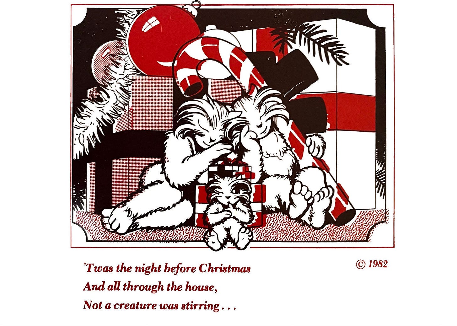 Printed in red and black on a white card. Against a backdrop of presents, two Fuzzy parents snuggle against each other in slumber while a little Fuzzy opens one eye and extends a finger to warn the viewer to be silent for the sneaking that is about to commence. The text reads, “‘Twas the night before Christmas and all through the house, not a creature was stirring…” The copyright date in 1982.