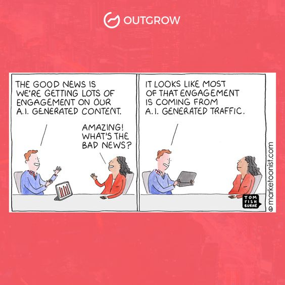 May be a cartoon of text that says 'OUTGROW THE GOOD NEWS IS WE'RE GETTING LOTS OF ENGAGEMENT ON OUR A.I. GENERATED CONTENT. AMAZING! WHAT'S THE BAD NEWS? IT LOOKS LIKE MOST OF THAT ENGAGEMENT ENGAG IS COMING FROM A.I. GENERATED TRAFFIC. BORNE 00p'