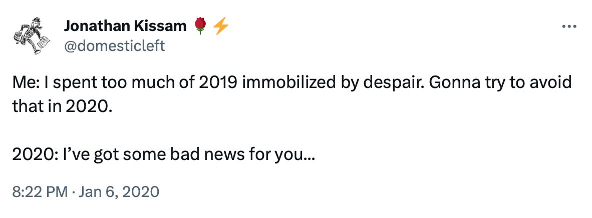 Tweet by @domesticleft: Me: I spent too much of 2019 immobilized by despair. Gonna try to avoid that in 2020. 2020: I’ve got some bad news for you...
