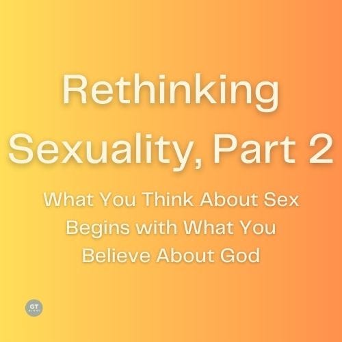 Rethinking Sexuality, Part 2, What You Think About Sex Begins with What You Believe About God a blog by Gary Thomas
