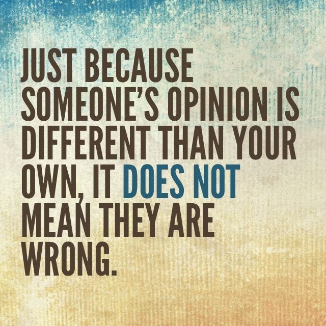 Just because someone's opinion is different than your own, it does not mean they are wrong ...