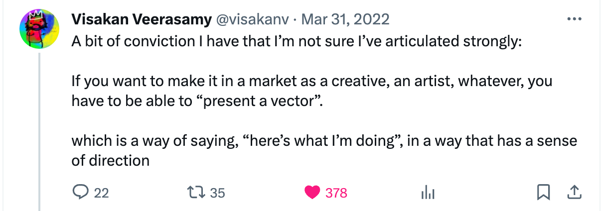 If you want to make it in a market as a creative, an artist, whatever, you have to be able to “present a vector”. which is a way of saying, “here’s what I’m doing”, in a way that has a sense of direction