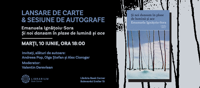 May be a graphic of text that says "LANSARE DE CARTE & SESIUNE DE AUTOGRAFE Emanuela Ignățoiu-Sora Și noi dansam în plase de lumină și ace Șinoidansaminplase Și noi dansam în plase de lumină și ace Emanuela EmanuelaIgnățoiu-Sora Ignățoi Ignățoiu-Sora OM aS MO ピスの2 MARȚI, 10 IUNIE, ORA 18:00 Invitați, alături de autoare: Andreea Pop, Olga Ștefan $ Alex Ciorogar Moderator: Valentin ValentinDerevlean Derevlean LIBRARIUM IUM LibrăriaBookComer Librăria Book Corner Bulevardu Eroilor BulevardulEroilor15 15 lo"