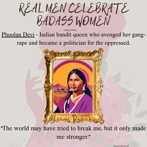 A digital artwork featuring Phoolan Devi, the Indian bandit queen who avenged her gang-rape and later became a politician for the oppressed. The design includes a stylized portrait of her framed in an ornate gold frame, set against a soft floral background. At the top, bold text reads ‘REAL MEN CELEBRATE BADASS WOMEN.’ Below her name, a description highlights her transformation from vengeance to political activism. At the bottom, a quote attributed to her reads: ‘The world may have tried to break me, but it only made me stronger.’