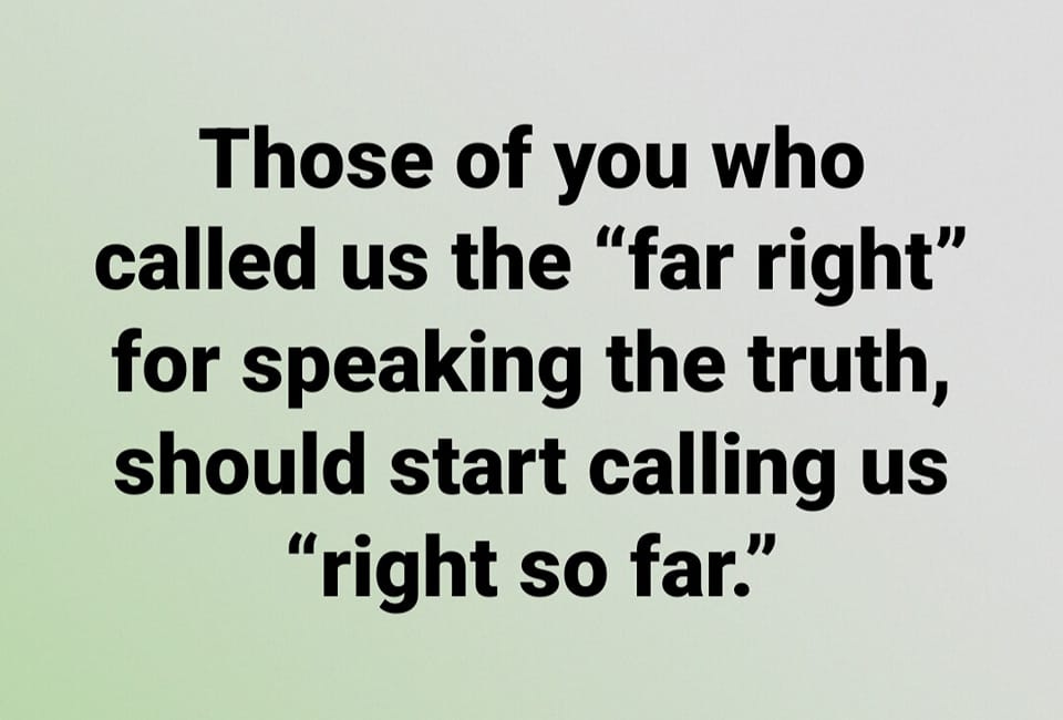 May be an image of text that says 'Those of you who called us the "far right" for speaking the truth, should start calling us "right so far."'