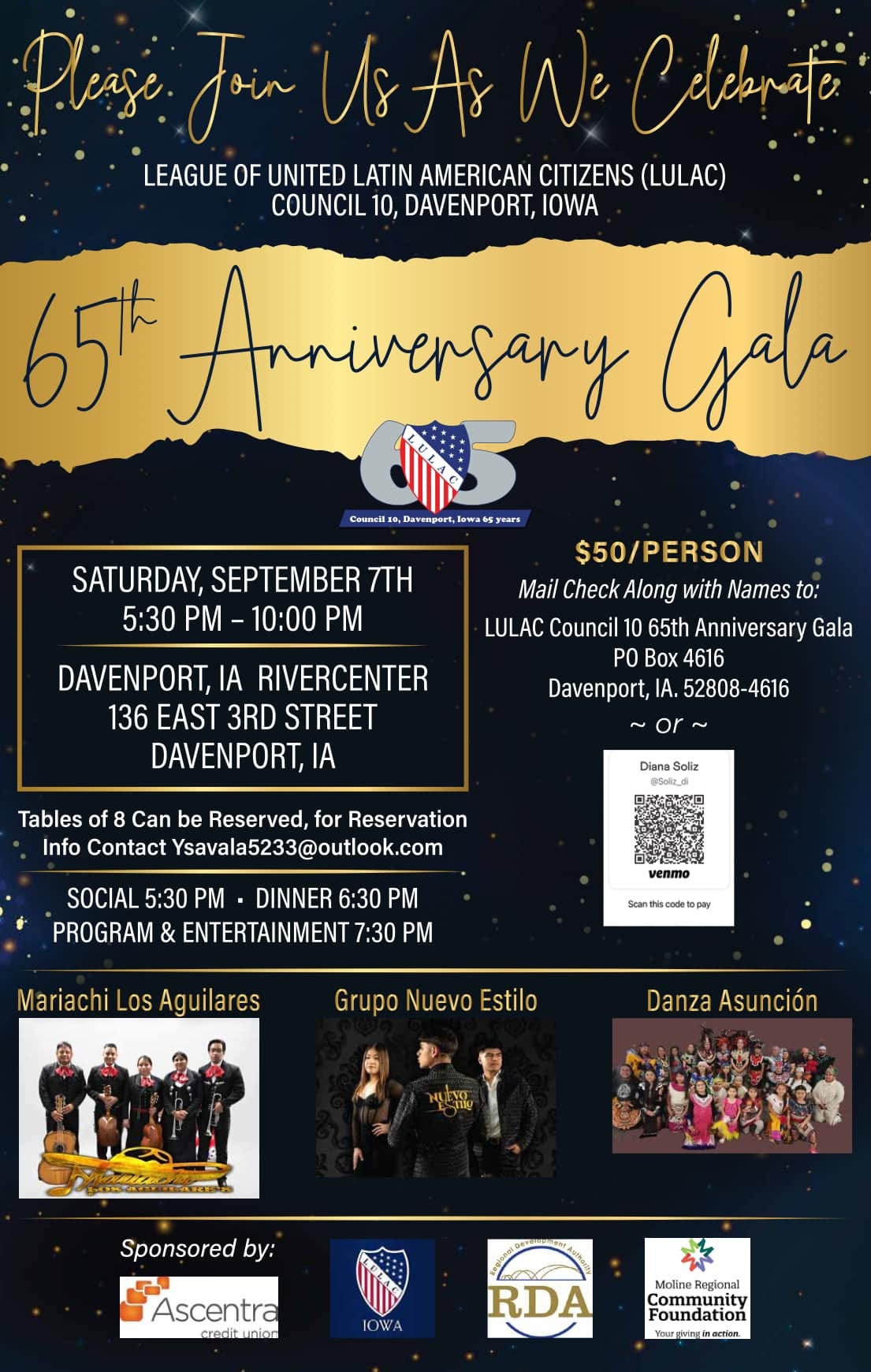 May be an image of 5 people, people playing basketball and text that says 'Plese Join UsAsWe As We Celebnatei LEAGUE OF UNITED LATIN AMERICAN CITIZENS (LULAC) COUNCIL 10, DAVENPORT, IOWA 65k Anniversary Gala Couneil SATURDAY, SEPTEMBER ΠΗ 5:30 PM- -10:00 $50/PERSON Mail Check Along with Names to: LULAC Council 65th Anniversary Gala PO Box 4616 Davenport, IA. 52808-4616 DAVENPORT, IA RIVERCENTER 136 EAST 3RD STREET DAVENPORT, IA Tables of f Can be Reserved, for Reservation Info Contact Ysavala5233@outlook.com Diana Salz SOCIAL 5:30 DINNER 6:30 PM PROGRAM & ENTERTAINMENT 7:30 PM Scanfiscocetopay Scant topay Mariachi Los Ag uilares Grupo Nuevo Estilo Danza Asunción Sponsored by: Ascentra IOWA RDA Regional Community Foundation wartanginaefiont.'