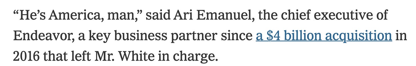 “He’s America, man,” said Ari Emanuel, the chief executive of Endeavor, a key business partner since a $4 billion acquisition in 2016 that left Mr. White in charge.