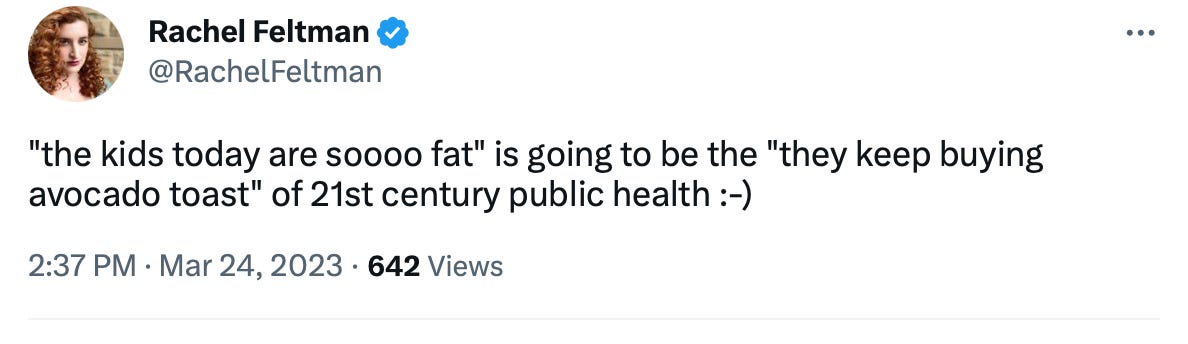 a screenshot of a tweet by Rachel Feltman. It reads ""the kids today are soooo fat" is going to be the "they keep buying avocado toast" of 21st century public health" ending with a smiley emoji