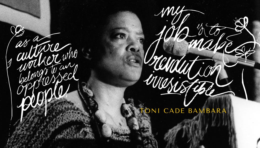 A black and white photograph of Toni Cade Bambara, 1983, at Boston University in front of a microphone on a podium. She wears a necklace with round, valine rocks woven together and a knit sweater. In white cursive ink, the author (ismatu) has written out one of her most famous quotations: as a culture worker who belongs to an oppressed people, my job is to make revolution irresistible.