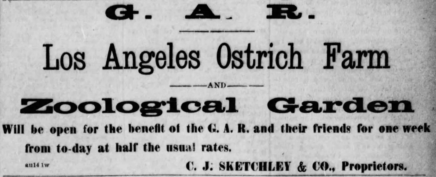 Line ad from old newspaper that reads: G.A.R. Los Angeles Ostrich Farm and Zoological Garden Will be open for the benefit of the G.A.R. and their friends for one week from today at half the usual rates. C.J. Sketchley and Co, Proprietors