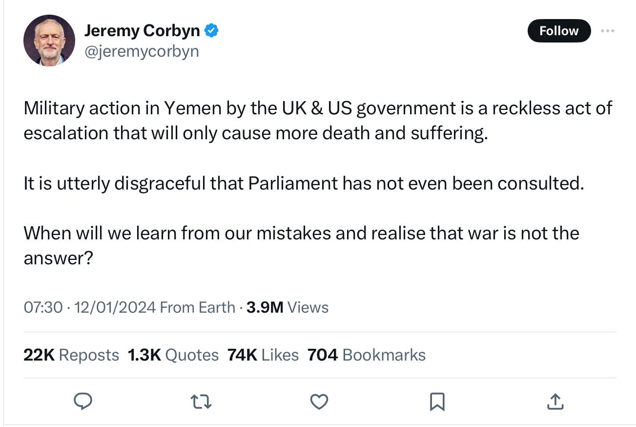 A tweet from Jeremy Corbyn reading “ Military action in Yemen by the UK & US government is a reckless act of escalation that will only cause more death and suffering.  It is utterly disgraceful that Parliament has not even been consulted.  When will we learn from our mistakes and realise that war is not the answer?”