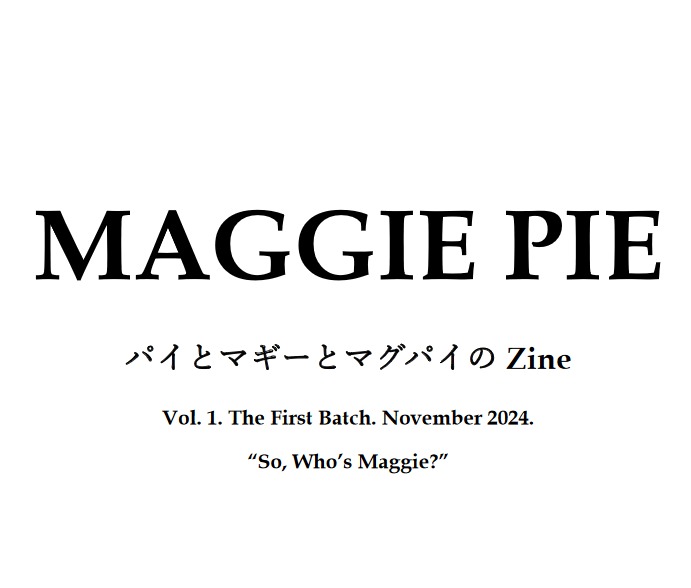 MAGGIE PIE パイとマギーとマグパイのZINE　Vol.1, The First Batch. November 2024.