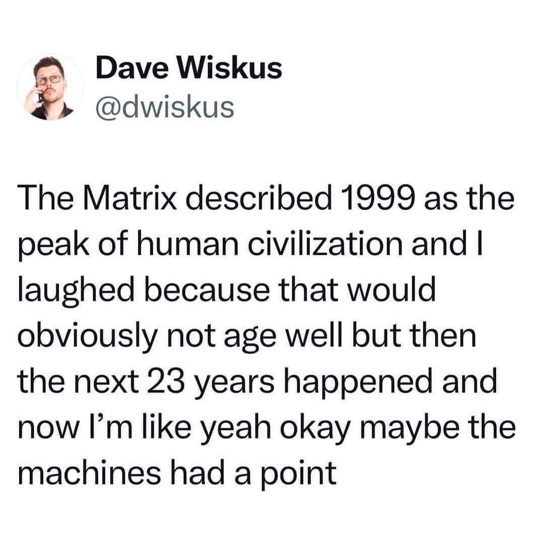 May be an image of 1 person and text that says 'Dave Wiskus @dwiskus The Matrix described 1999 as the peak of human civilization and I laughed because that would obviously not age well but then the next 23 years happened and now I'm like yeah okay maybe the machines had a point'