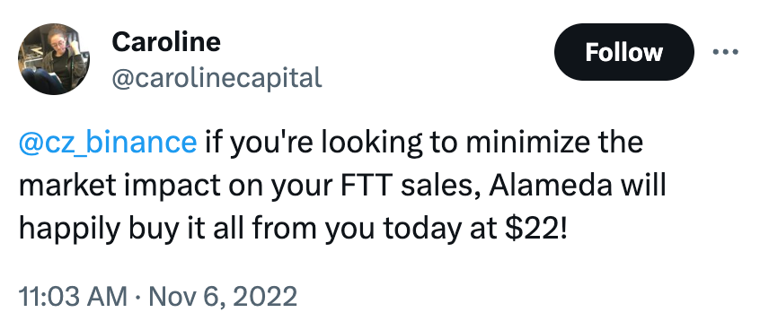  Caroline @carolinecapital @cz_binance  if you're looking to minimize the market impact on your FTT sales, Alameda will happily buy it all from you today at $22! 11:03 AM · Nov 6, 2022