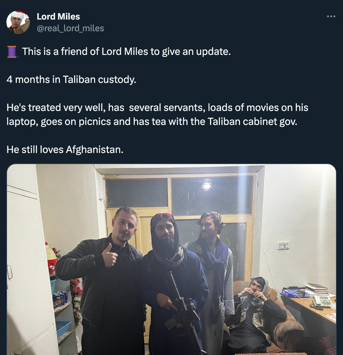 Same poster, a tweet from July 17th 2023: “🧵 This is a friend of Lord Miles to give an update. 4 months in Taliban custody. He's treated very well, has several servants, loads of movies on his laptop, goes on picnics and has tea with the Taliban cabinet gov. He still loves Afghanistan,” with a picture of four men, three of them in Afghan dress and one holding an assault rifle, and the fourth in Western clothes giving a thumbs-up.