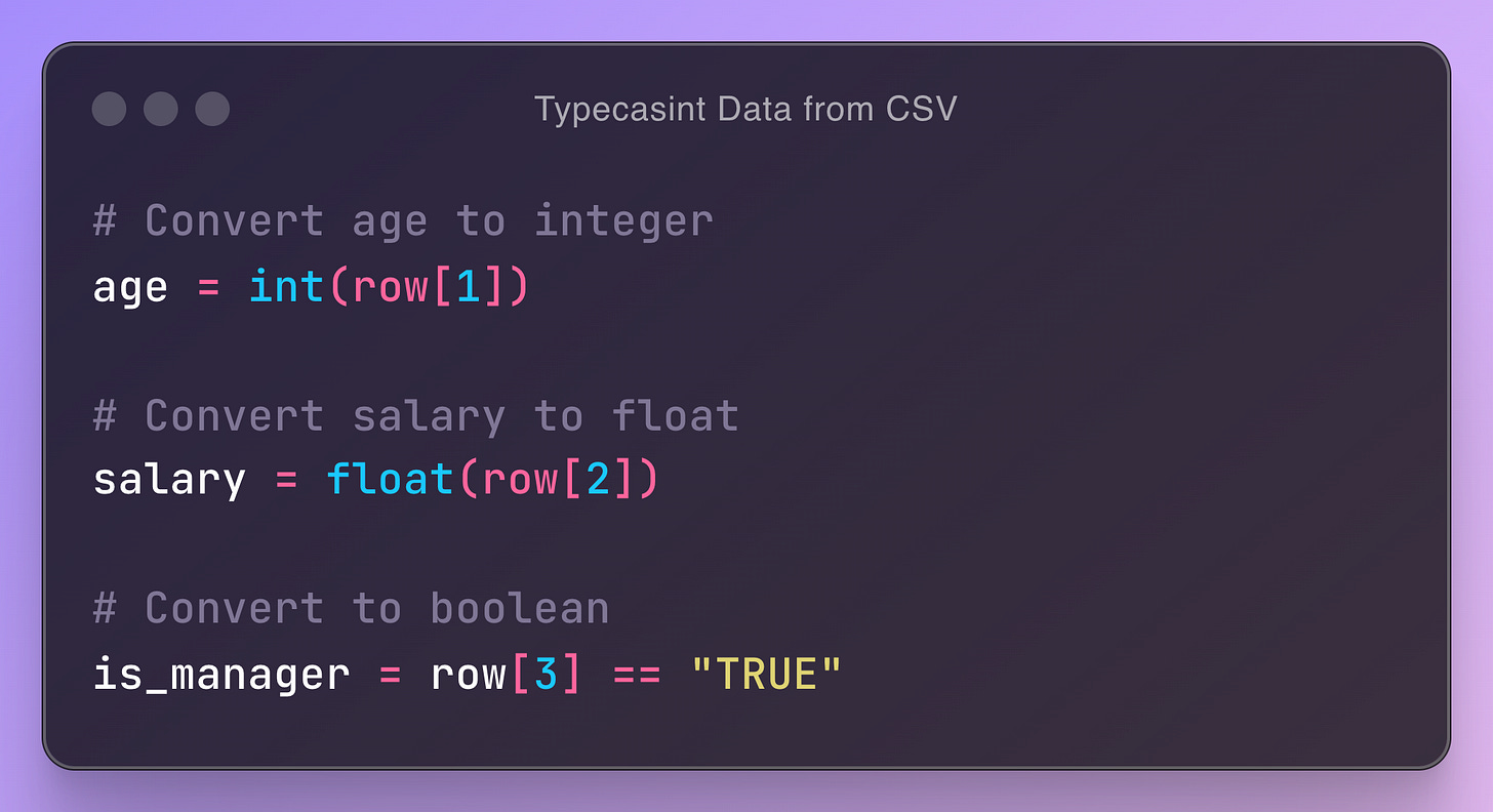 # Convert age to integer age = int(row[1])  # Convert salary to float salary = float(row[2])  # Convert to boolean is_manager = row[3] == "TRUE"