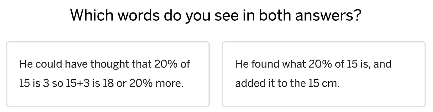 A screen with the question “Which words do you see in both answers?” Below it are two answers, one that says, “He could have thought that 20% of 15 is 3 so 15+3 is 18 or 20% more.” The second says, “He found what 20% of 15 is, and added it to the 15cm.”