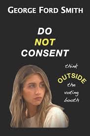 Amazon.com: Do Not Consent: Think OUTSIDE the voting booth: 9798652609788:  Smith, George Ford: Books