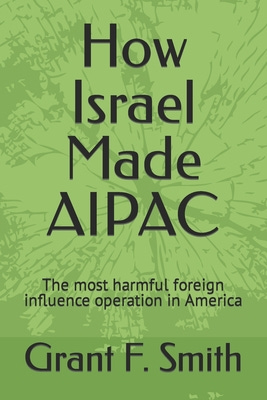 How Israel Made AIPAC: The Most Harmful Foreign Influence Operation in America By Grant F. Smith Cover Image