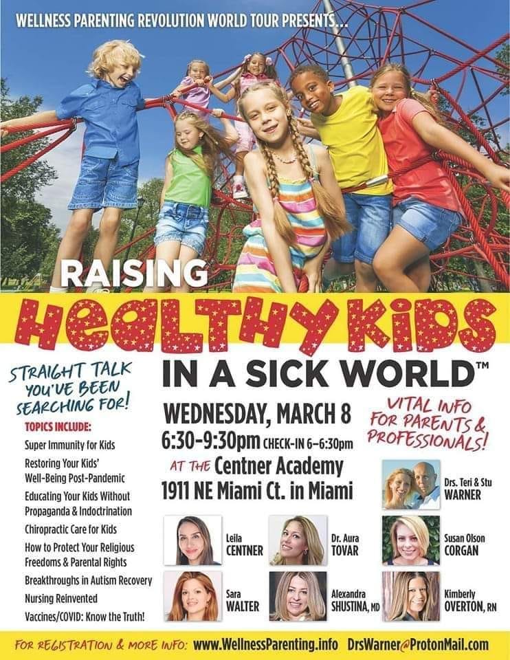 May be an image of 12 people, child, people standing, outdoors and text that says 'WELLNESS PARENTING REVOLUTION WORLD TOUR PRESENTS.. RAISING HeaLTHYKiDS STRAIGHT TALK YOU'VE BEEN IN A SICK WORLD M SEARCHING FOR! TOPICS INCLUDE: WEDNESDAY, MARCH 8 FOR PROFESSIONALS! VITAL INFO PARENTS Super Immunity for Kids CHECK-IN 6-6:30pm Restoring Your Kids" AT THE Centner Academy Well-Being st-Pandemic Educating Your Kids Without 1911 NE Miami Ct. in Miami Propaganda Indoctrination Chiropractio Care Kids How Protect Your Religious Freedoms Parental Rights Breakthroughs Autism Recovery Nursing Reinvented Vaccines/CO Know the Truth! Drs. Teri& Stu WARNER Leila CENTNER Dr. Aura TOVAR Susan Olson CORGAN Sara WALTER FOR REGISTRATION Alexandra SHUSTINA,MD Kimberly OVERTON, MORE INFO: www.WellnessParenting.info DrsWarner@ProtonMail.com'