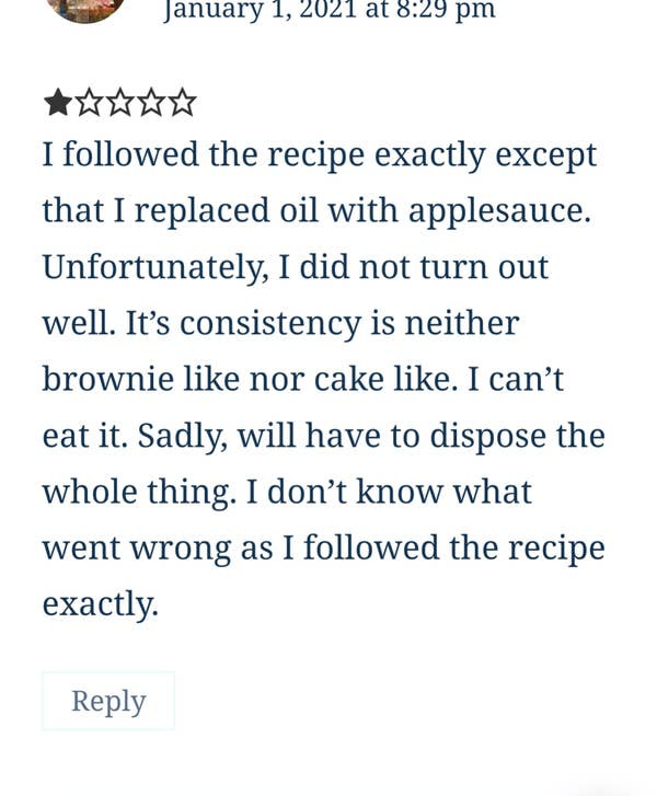 A 1-star review of a brownie recipe where the reviewer repeatedly mentions that they followed the recipe &quot;exactly&quot; except they replaced oil with applesauce and are complaining that the &quot;consistency is neither brownie like nor cake like&quot;