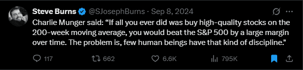 Charlie Munger Quote: “If all you ever did was buy high-quality stocks on the 200-week moving average, you would beat the S&P 500 by a large margin over time. The problem is, few human beings have that kind of discipline.” Charlie Munger Quote: “If all you ever did was buy high-quality stocks on the 200-week moving average, you would beat the S&P 500 by a large margin over time. The problem is, few human beings have that kind of discipline.”