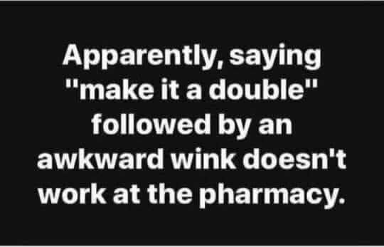 May be an image of text that says 'Apparently, saying "make it a double" followed by an awkward wink doesn't work at the pharmacy.'