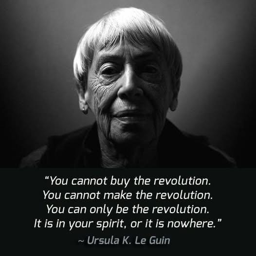 “You cannot buy the revolution. You cannot make the revolution. You can only be the revolution. It is in your spirit, or it is nowhere.” ― Ursula K. Le Guin, The Dispossessed: An Ambiguous Utopia