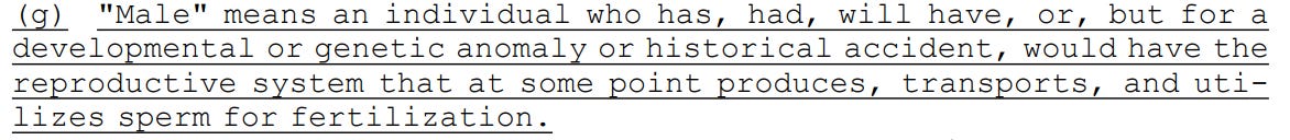 (g) "Male" means an individual who has, had, will have, or, but for a 43 developmental or genetic anomaly or historical accident, would have the 44 reproductive system that at some point produces, transports, and uti45 lizes sperm for fertilization.