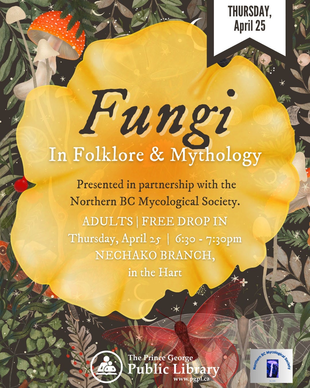 May be an image of shiitake mushrooms, mushroom and text that says 'THURSDAY, April April25 25 Fungi In Folklore & Mythology Presented in partnership with the Northern B’C Mycological Society. ADULTS FREE DROP IN Thursday, April 25 6:30- 7:30pm NECHAKO BRANCH, in the Hart The Prince George Public Library www.pgpl.ca Northern BC Aycologica'