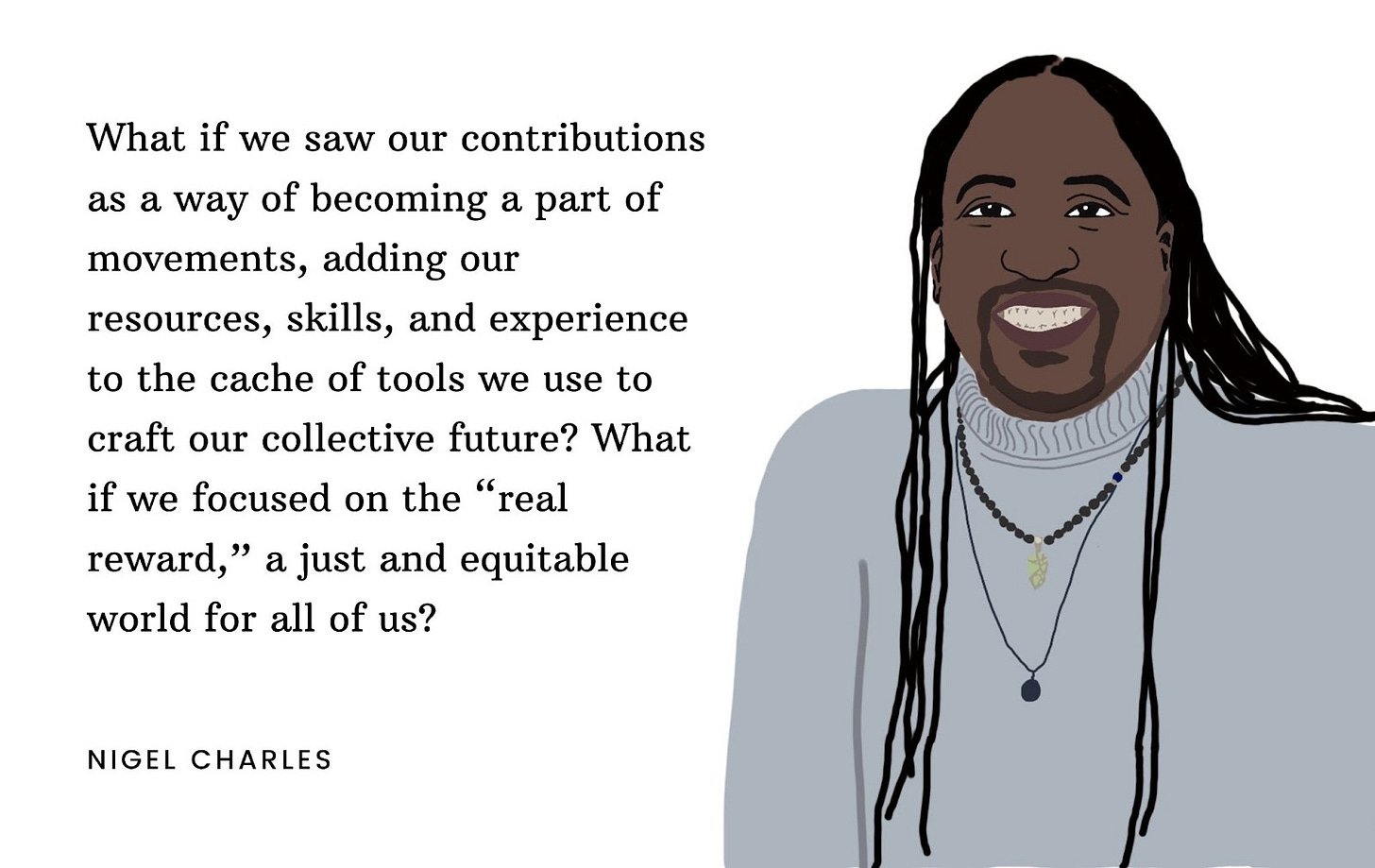 Drawing of Nigel, a smiling black man with long braids coming down to his shoulders in a light blue and grey shirt. There is a quote next to his face that starts "What if we saw our contributions as a way of becoming part of movements..."