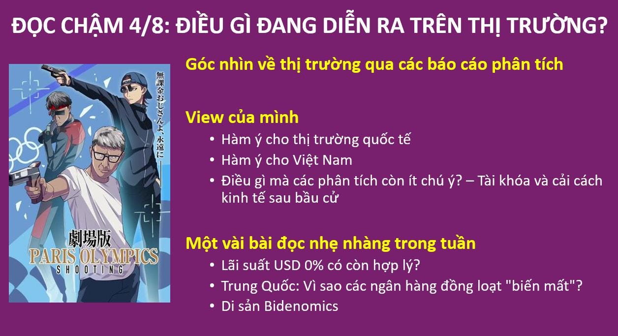 May be an image of 3 people and text that says "ĐỌC CHẬM 4/8: ĐIỀU GÌ ĐANG DIỄN RA TRÊN THỊ TRƯỜNG? Góc nhìn về thị trường qua các báo cáo phân tích こ View của mình Hàm ý cho thị trường quốc tế に Hàm ý cho Việt Nam Điều gì mà các phân tích còn ít chú ý? -Tài khóa và cải cách kinh tế sau bầu cử 劇場版 PARIS PARISOLYMPICS SHOOTING NG Một vài bài đọc nhẹ nhàng trong tuần Lãi suất USD 0% có còn hợp lý? •Trung Quốc: Vì sao các ngân hàng đồng loạt "biến mất"? Di sản Bidenomics"