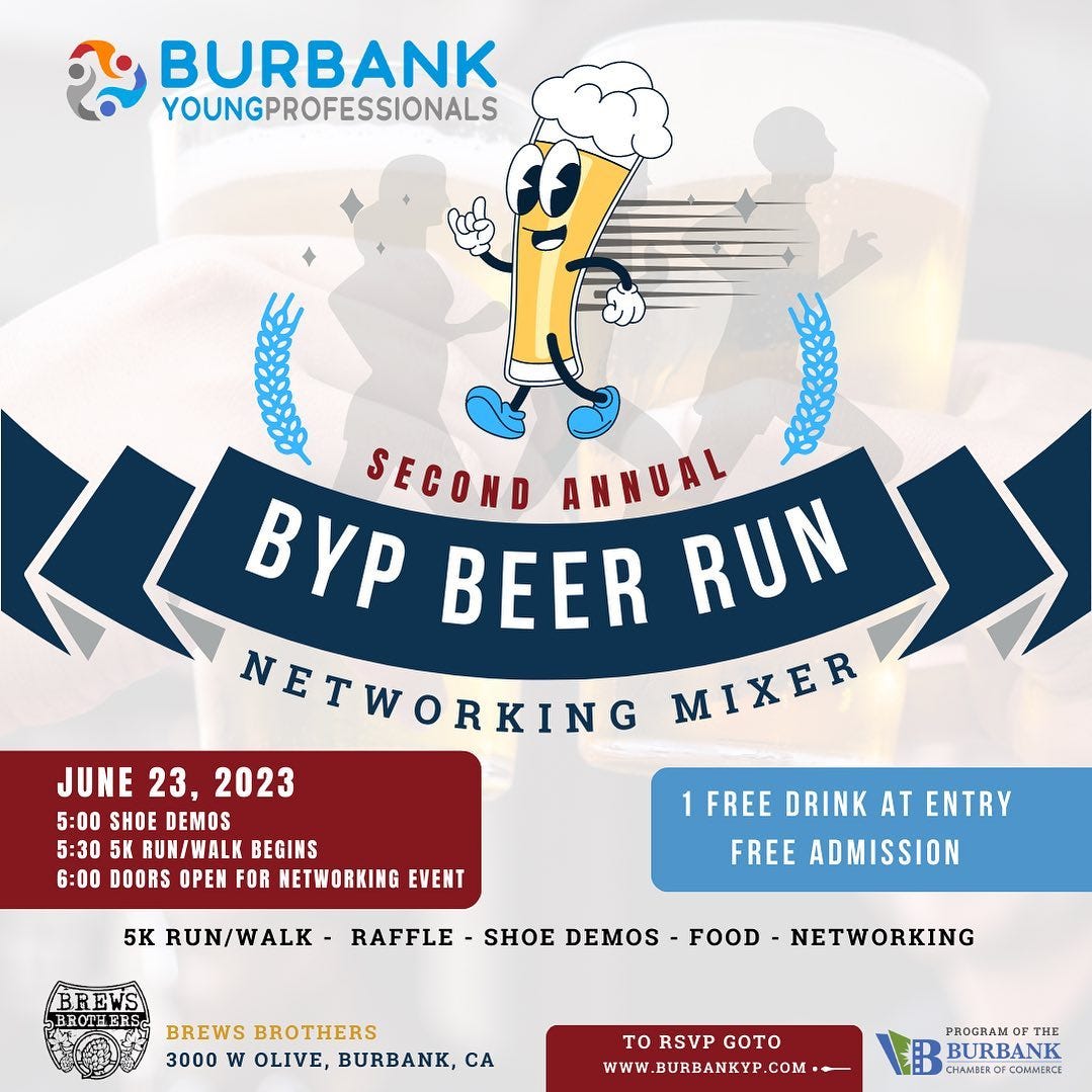 May be an image of drink and text that says 'BURBANK YOUNGPROFESSIONALS SECOND ANNUAL BYP BEER RUN NETWORKING MIXER JUNE 23, 2023 5:00 SHOE DEMOS 5:30 5K RUN/WALK BEGINS 6:00 DOORS OPEN FOR NETWORKING EVENT FREE DRINK AT ENTRY FREE ADMISSION 5KRU/WALK BREWS BROTHERS RAFFLE SHOE DEMOS FOOD NETWORKING BREWS BROTHERS 3000 w OLIVE, BURBANK, CA TO RSVP GOTO WWW.BURBANKYP.COM PROGRAM THE BURBANK CHAMBER COMMERC'