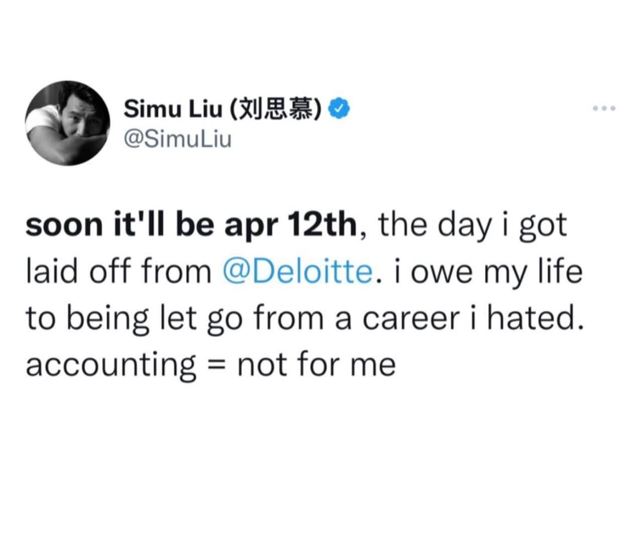 May be an image of text that says 'Simu Liu （刘思慕） @SimuLiu soon it'll be apr 12th, the day i got laid off from @Deloitte. i owe my life to being let go from a career i hated. accounting not for me'