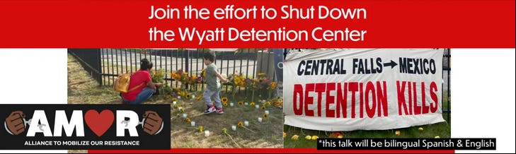 Three layered images. One is the AMOR logo, with the text: AMOR Alliance to Mobilize Our Resistance. One is a banner with the text: Central Falls - Mexico Detention Kills. The last is a crouching woman and a child in a circle of flowers in front of a fence. Text banner above: Join the effort to Shut Down the Wyatt Detention Center. Text insert at the bottom: *this talk will be bilingual Spanish & English