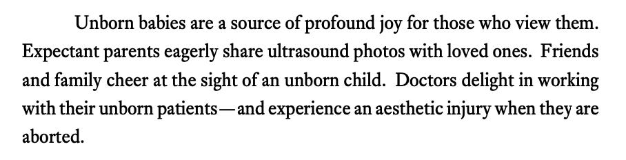 Unborn babies are a source of profound joy for those who view them. Expectant parents eagerly share ultrasound photos with loved ones. Friends and family cheer at the sight of an unborn child. Doctors delight in working with their unborn patients—and experience an aesthetic injury when they are aborted.