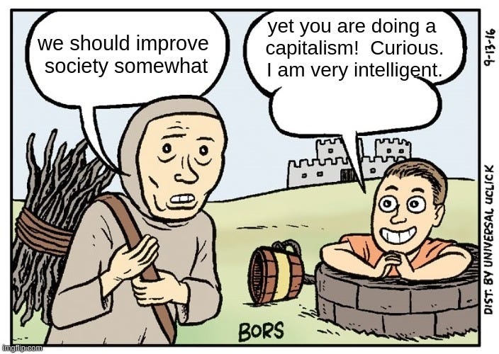 The "I am very intelligent" meme, where the peasant says "we should improve society somewhat" and the smartass says "yet you are doing a capitalism!  Curious.  I am very intelligent"