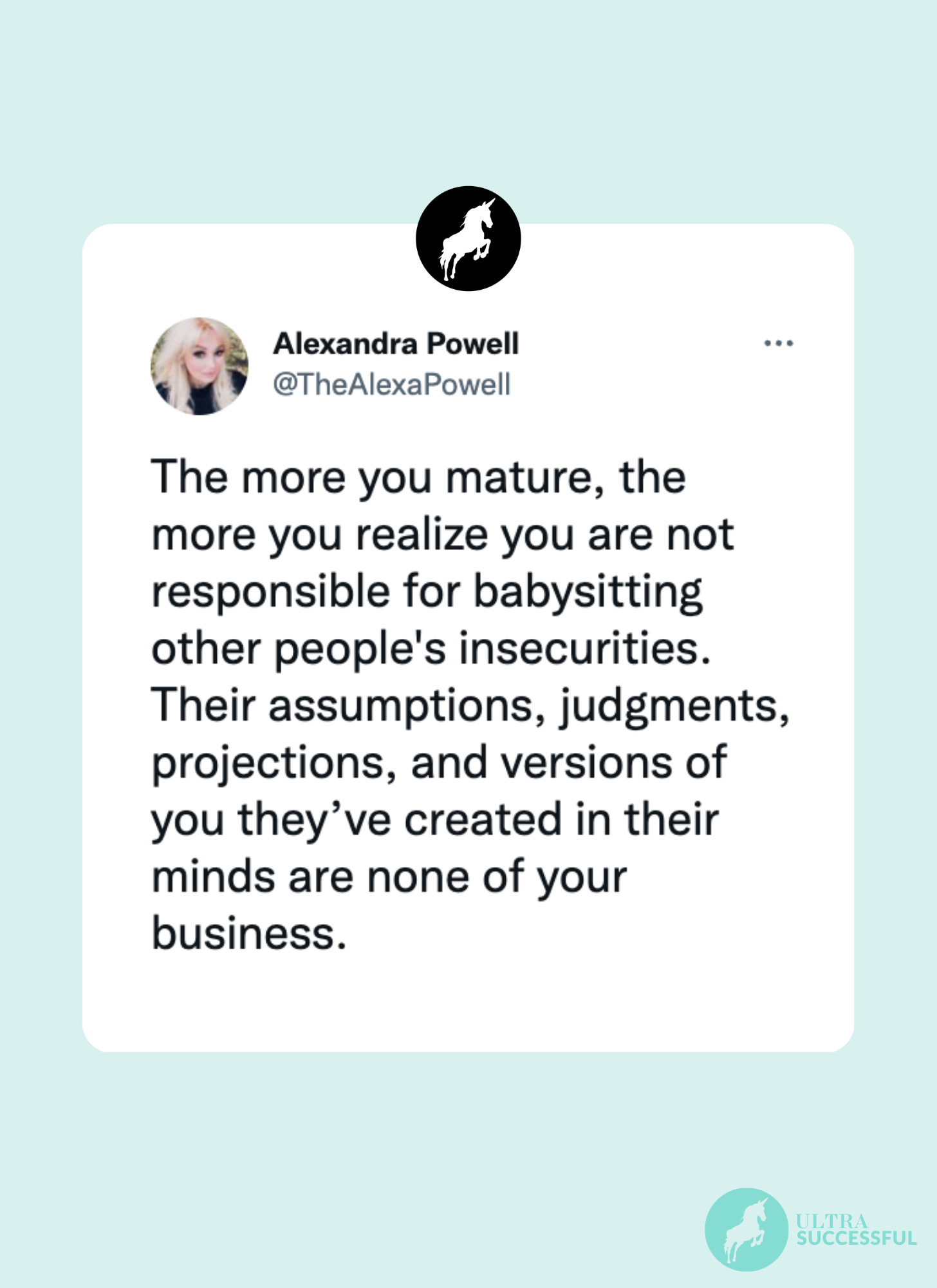 @TheAlexaPowell: The more you mature, the more you realize you are not responsible for babysitting other people's insecurities. Their assumptions, judgments, projections, and versions of you they’ve created in their minds are none of your business.