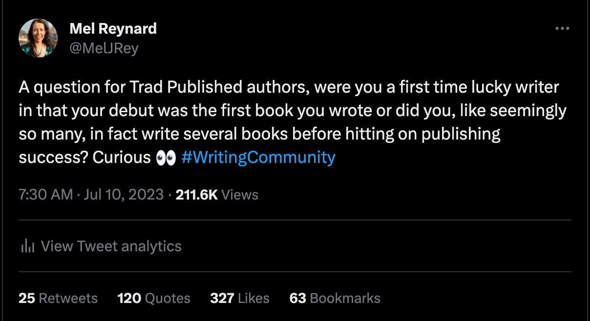 A tweet from @MelJRey: A question for Trad Published authors, were you a first time lucky writer in that your debut was the first book you wrote or did you, like seemingly so many, in fact write several books before hitting on publishing success? Curious 👀 #WritingCommunity