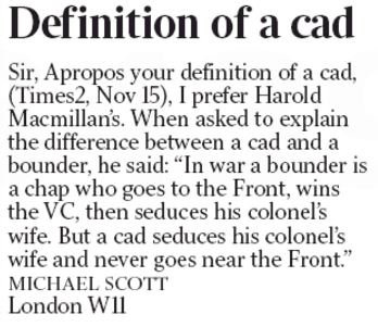 Definition of a cad: "In war a bounder is a chap who goes to the Front, wins the VC, then seduces his colonel's wife. But a cad seduces his colonel's wife and never goes near the Front."