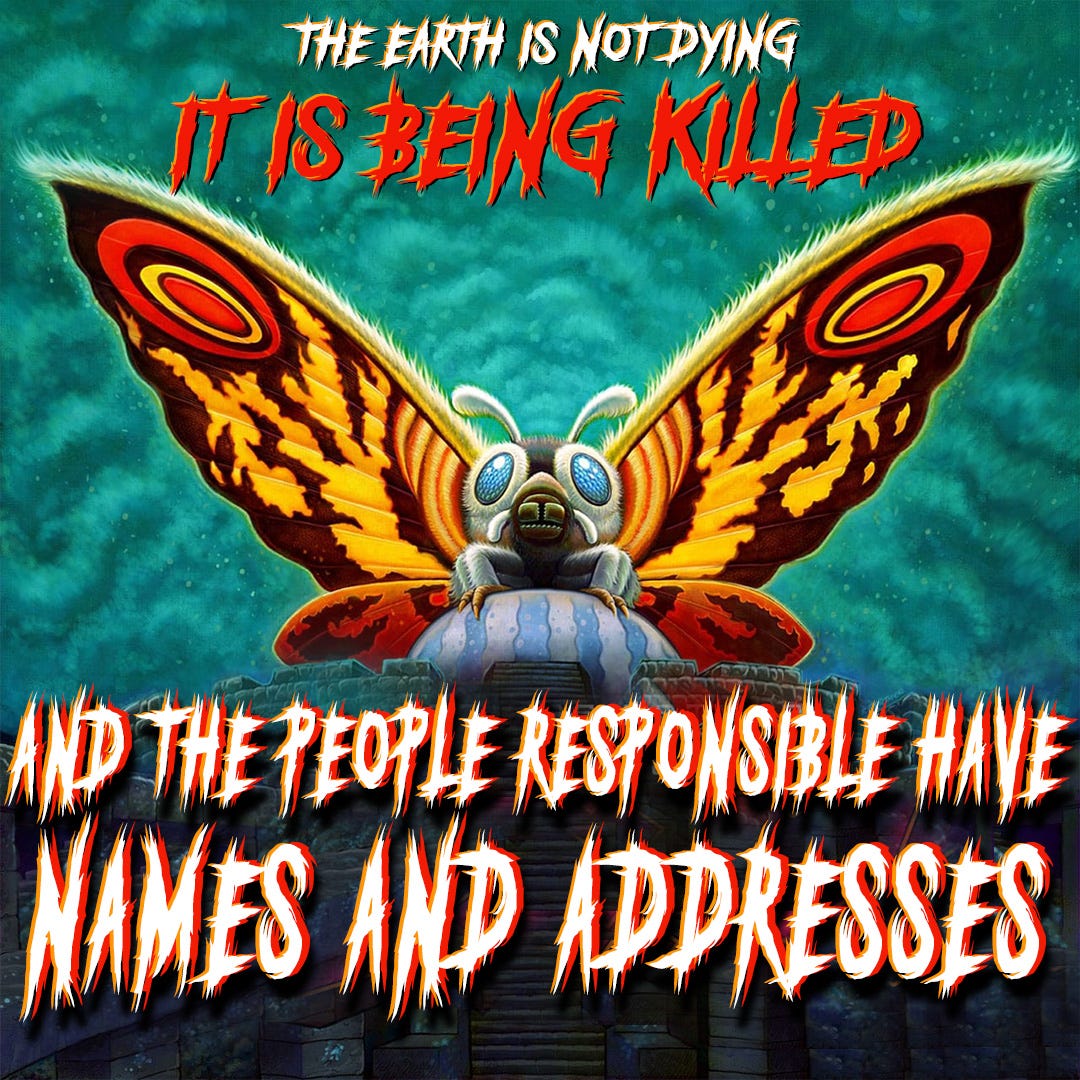 Mothra looking badass with the caption "THE EARTH IS NOT DYING. IT IS BEING KILLED, AND THE PEOPLE RESPONSIBLE HAVE NAMES AND ADDRESSES" in like a heavy metal band logo font