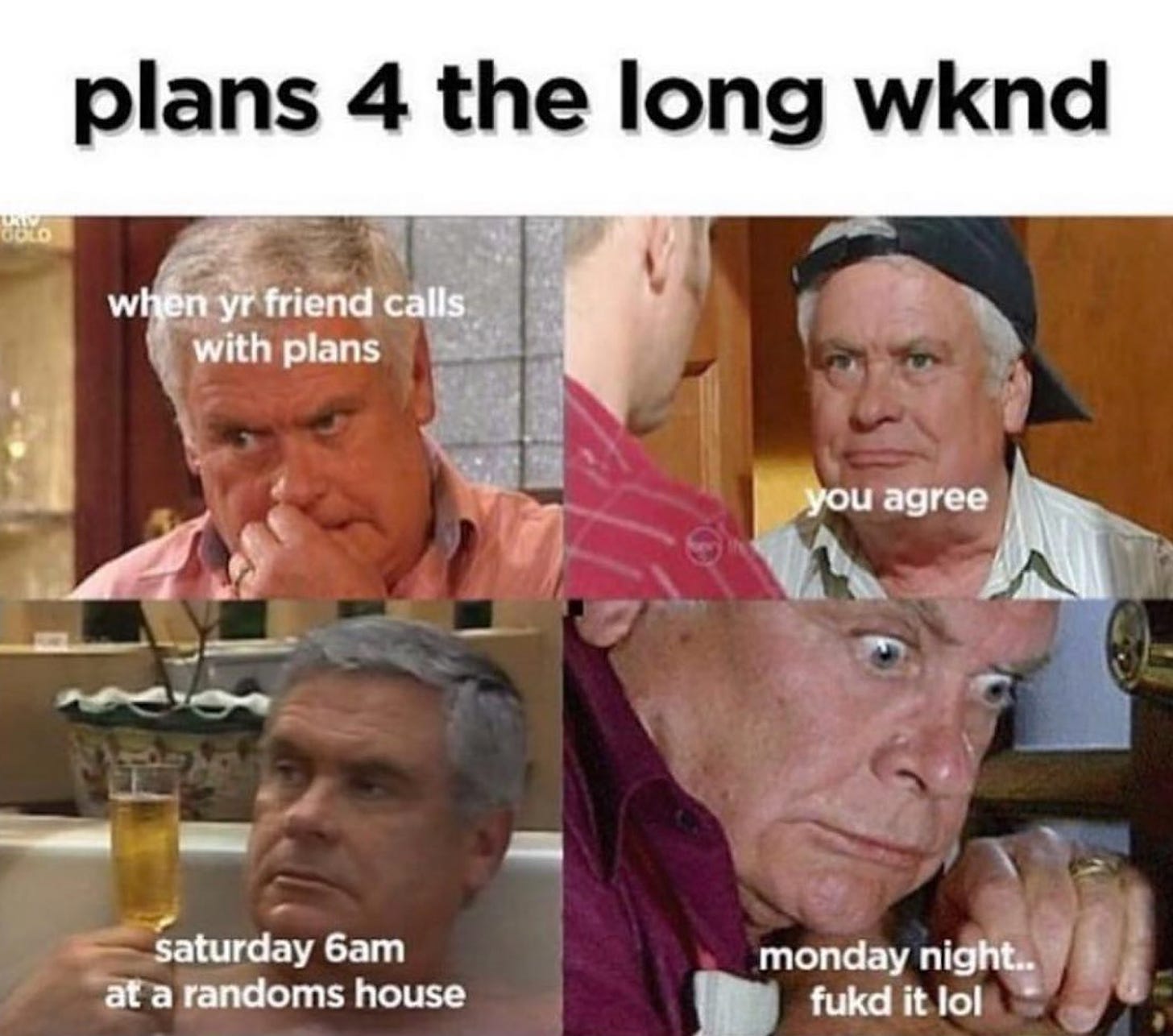 A quarter of images featuring Lou Carpenter from Neighbours, an older white man with grey hair. The title is Plans 4 the long weekend. In the first image, he is wearing an orange shirt and biting his nails. The copy says when yr friend calls with plans. In the second image, he is wearing a black baseball hat reversed with a green striped shirt and has an expression on his face like he is agreeing with someone. The copy says you agree. In the third image, Lou is relaxing in a hot tub with a glass of champagne. The copy says Saturday 6am at a randoms house. The fourth image shows Lou in a purple shirt looking extremely concerned. The copy says monday night…fukd it, lol