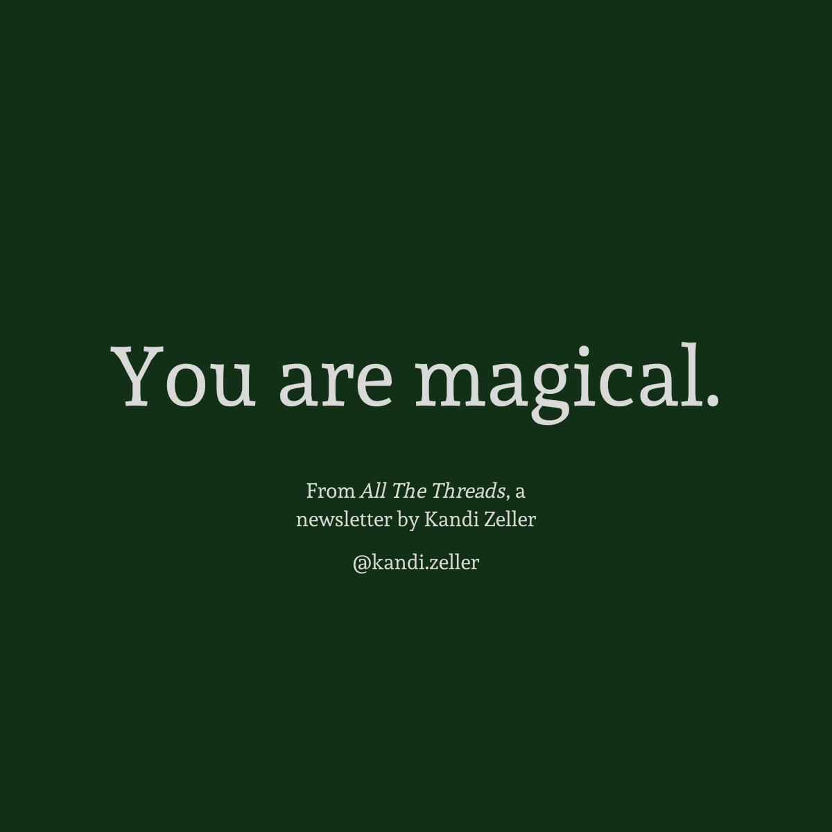 A dark green background with white lettering that reads, “You are magical.” This is followed by the words, “From All The Threads, a newsletter by Kandi Zeller, @Kandi.Zeller