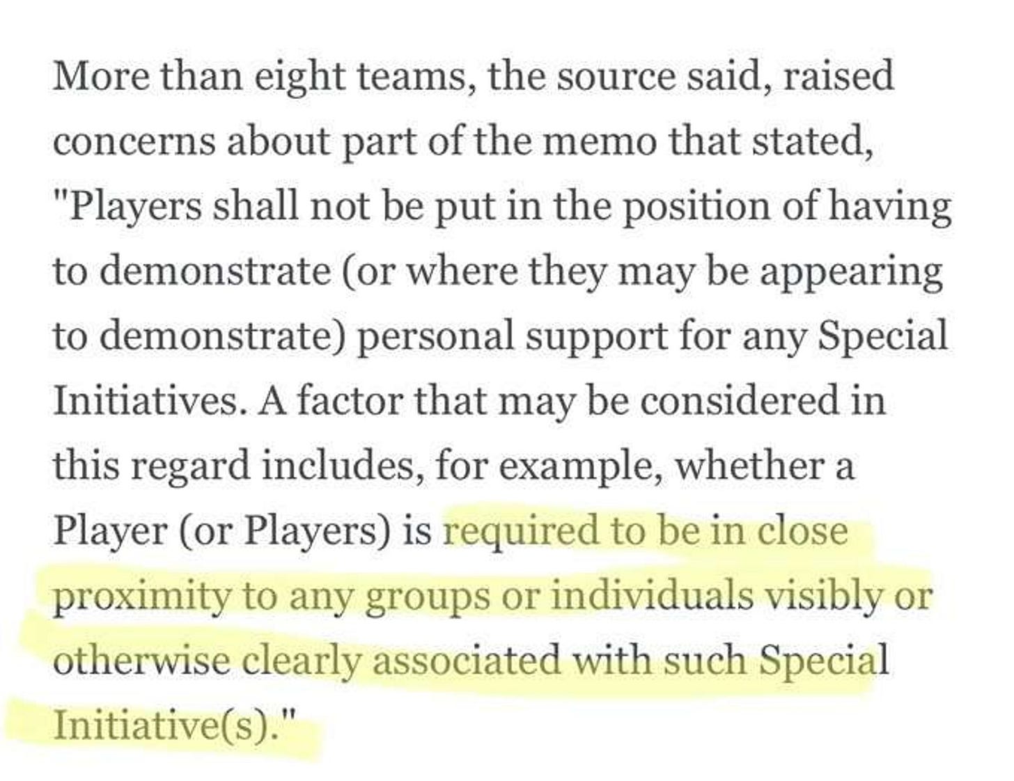 A paragraph from a document, part of which is highlighted. The paragraph reads: More than eight teams, the source said, raised concerns about part of the memo that stated, "Players shall not be put in the position of having to demonstrate (or where they may be appearing to demonstrate) personal support for any Special Initiatives. A factor that may be considered in this regard includes, for example, whether a Player (or Players) is (highlight starts here) required to be in close proximity to any groups or individuals visibly or otherwise clearly associated with such Special Initiatives."