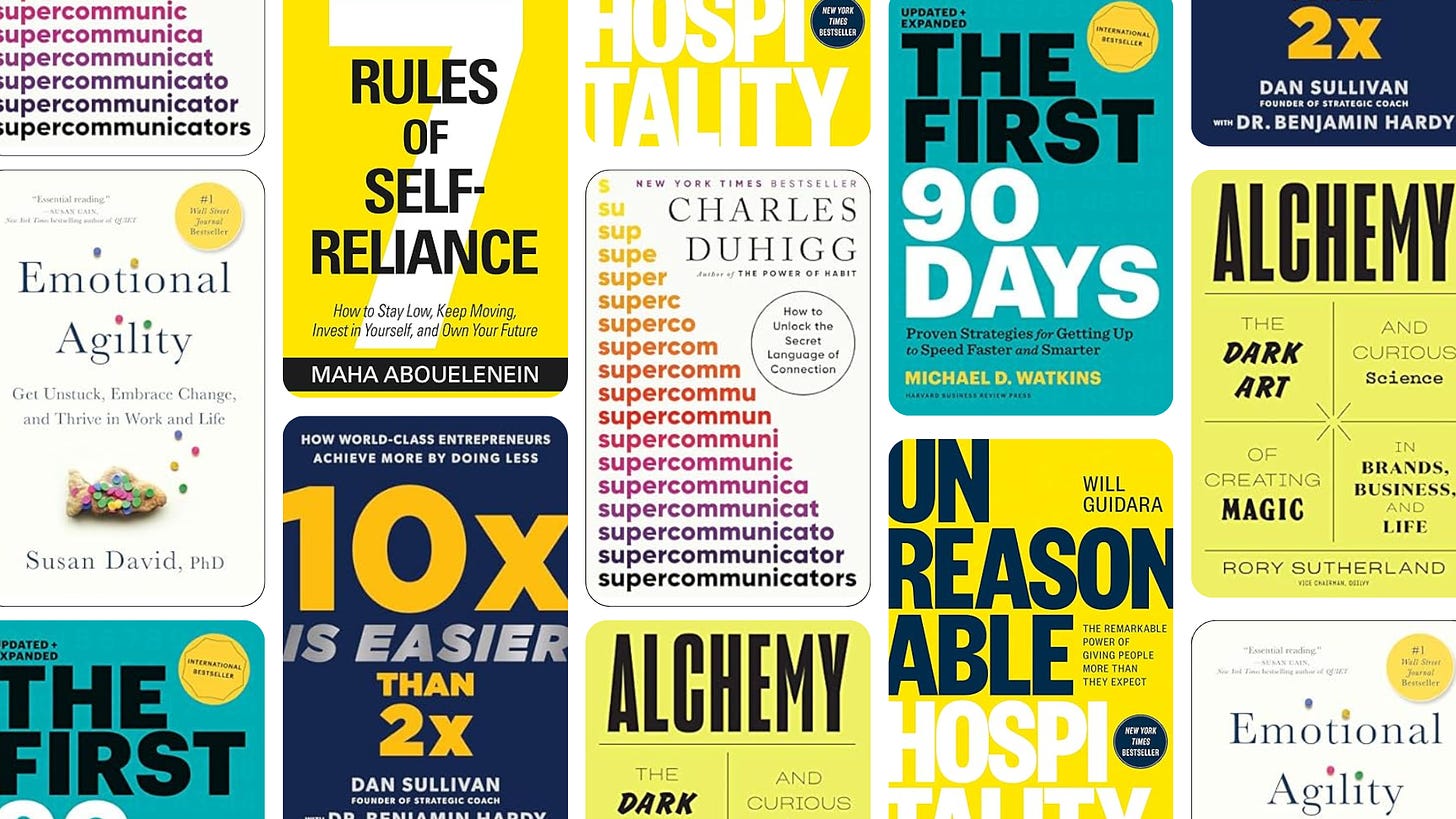 Collage of book covers, including Supercommunicators: How to Unlock the Secret Language of Connection Hardcover by Charles Duhigg   Emotional Agility: Get Unstuck, Embrace Change, and Thrive in Work and Life Hardcover by Susan David  Unreasonable Hospitality: The Remarkable Power of Giving People More Than They Expect Hardcover by Will Guidara  The First 90 Days: Proven Strategies for Getting Up to Speed Faster and Smarter, Updated and Expanded by Michael D Watkins  7 Rules of Self-Reliance: How to Stay Low, Keep Moving, Invest in Yourself, and Own Your Future by Maha Abouelenein   Alchemy: The Dark Art and Curious Science of Creating Magic in Brands, Business, and Life by Rory Sutherland   10x Is Easier Than 2x: How World-Class Entrepreneurs Achieve More by Doing Less by Dan Sullivan