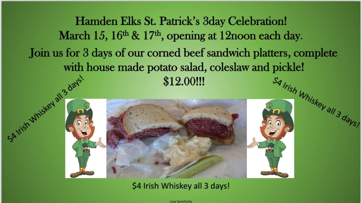 May be an image of rye bread and text that says 'Hamden Elks St. Patrick's 3day Celebration! March 15, 16th 16th & 17t, opening at 12noon each day. Join us for 3 days of our corned beef sandwich platters, complete with house made potato salad, coleslaw and pickle! $12.00!!! $4 Irish Whiskey all days Whiskey SAlrish $4 Irish Whiskey all 3 days!'