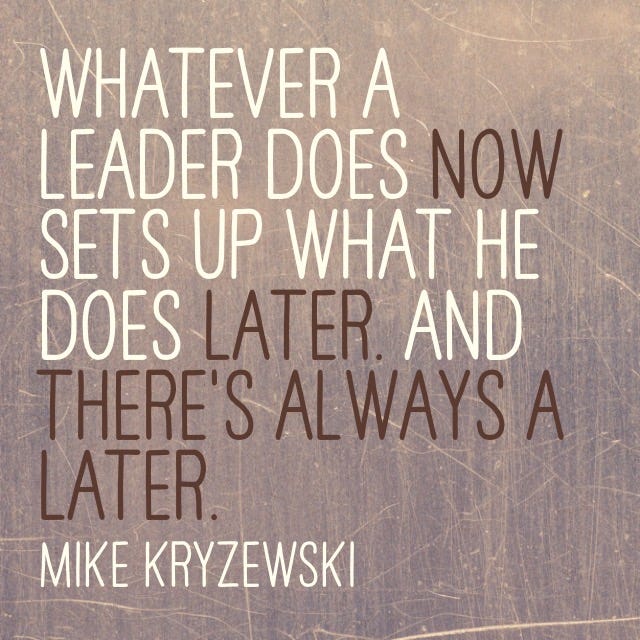 “Whatever a leader does now sets up what he does later. And there’s always a later.” - Mike Kryzewski