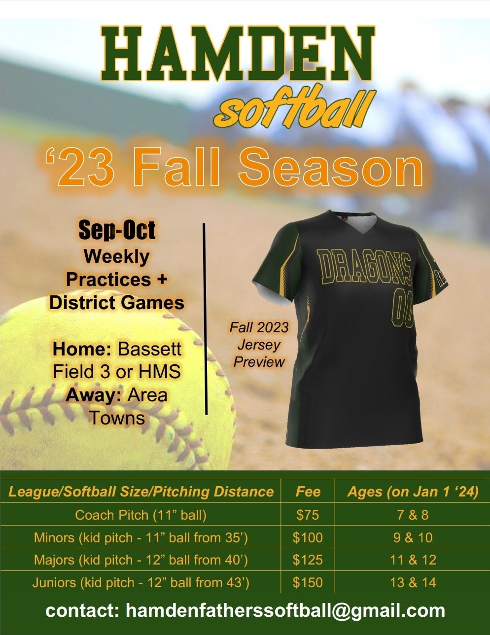 May be an image of text that says 'HAMDEN soffball '23 Fall Season Sep-Oct Weekly Practices District Games ப Fall 2023 Jersey Preview Home: Bassett Field 3 or HMS Away: Area Towns Fee $75 League/Softball Size/Pitching Distance Ages (on Jan 1 '24) Coach Pitch (11 ball) 7&8 Minors (kid pitch 11" ball from 35') 9&10 Majors (kid pitch 12" ball from 40') $125 11&12 Juniors (kid pitch 12" ball from 43') $150 13&14 contact: hamdenfatherssoftball@gmail.com $100'